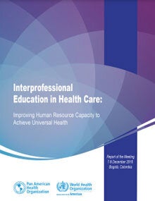 Interprofessional Education in Health Care: Improving Human Resource Capacity to Achieve Universal Health Report of the Meeting. Bogota, Colombia. 7-9 December, 2016