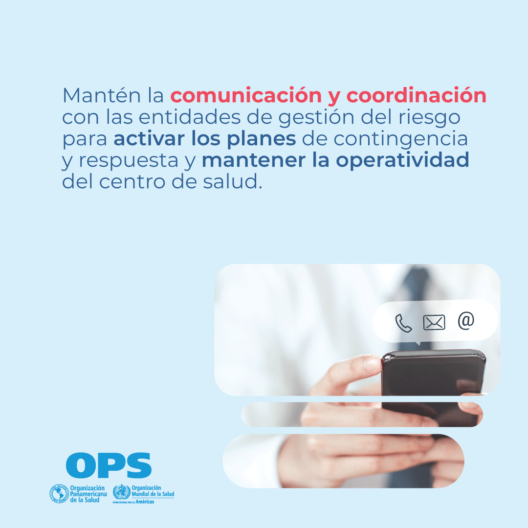 Mantén la comunicación y coordinación con las entidades de gestión del riesgo para activar los planes de contingencia  y respuesta y mantener la operatividad del centro de salud.
